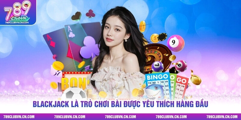 Blackjack là trò chơi bài được yêu thích hàng đầu